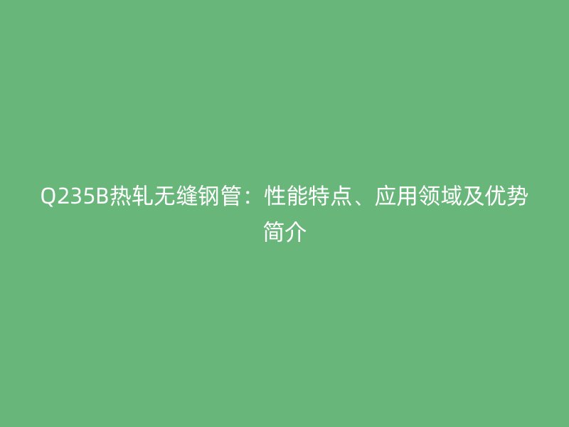 Q235B熱軋無(wú)縫鋼管：性能特點(diǎn)、應(yīng)用領(lǐng)域及優(yōu)勢(shì)簡(jiǎn)介