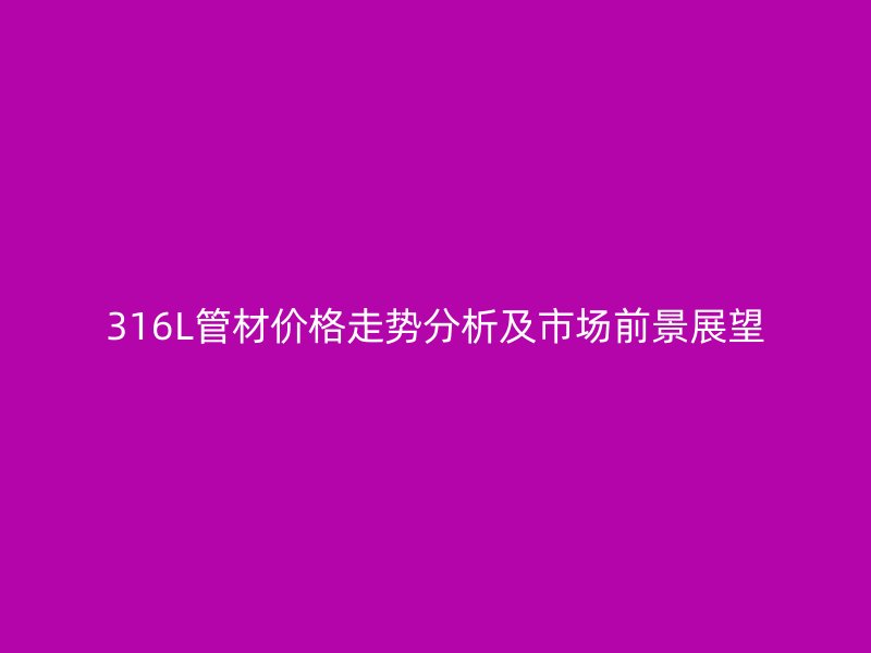 316L管材價(jià)格走勢分析及市場前景展望