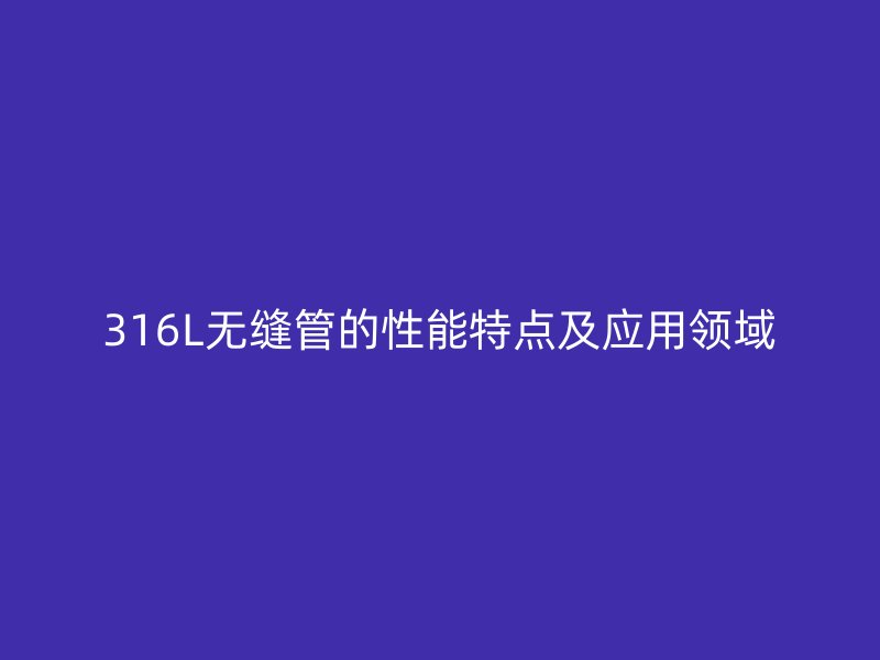 316L無(wú)縫管的性能特點(diǎn)及應(yīng)用領(lǐng)域