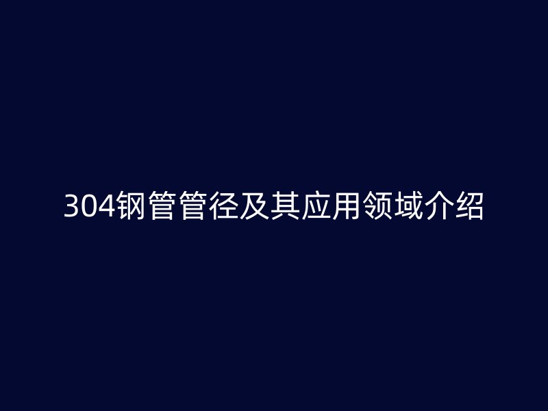 304鋼管管徑及其應(yīng)用領(lǐng)域介紹