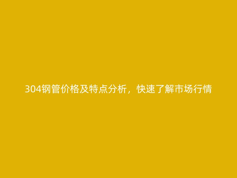 304鋼管價格及特點分析，快速了解市場行情
