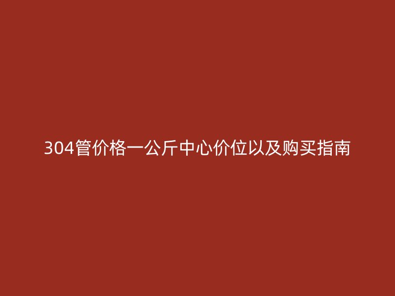 304管價(jià)格一公斤中心價(jià)位以及購(gòu)買指南