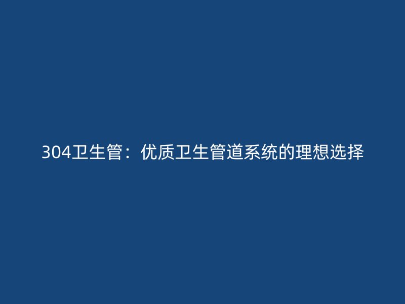 304衛(wèi)生管：優(yōu)質(zhì)衛(wèi)生管道系統(tǒng)的理想選擇