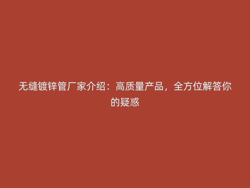 無縫鍍鋅管廠家介紹：高質(zhì)量產(chǎn)品，全方位解答你的疑惑
