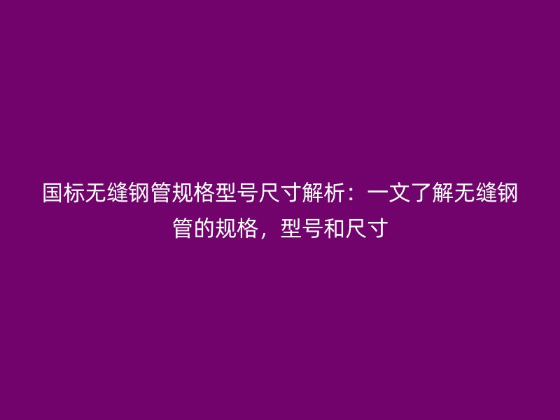 國標無縫鋼管規(guī)格型號尺寸解析：一文了解無縫鋼管的規(guī)格，型號和尺寸