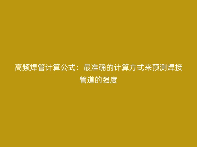 高頻焊管計算公式：最準確的計算方式來預測焊接管道的強度