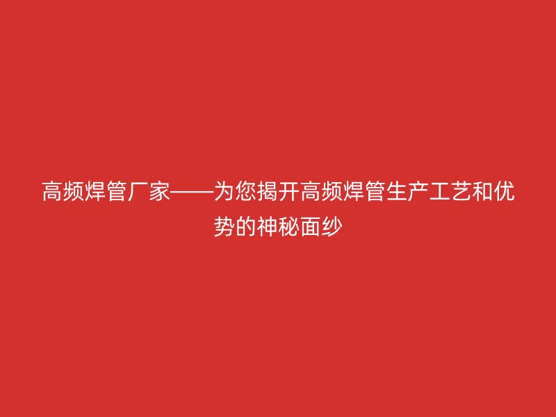 高頻焊管廠家——為您揭開高頻焊管生產(chǎn)工藝和優(yōu)勢(shì)的神秘面紗