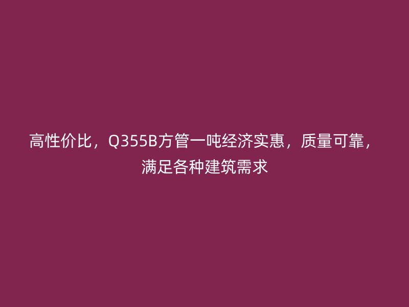 高性價(jià)比，Q355B方管一噸經(jīng)濟(jì)實(shí)惠，質(zhì)量可靠，滿足各種建筑需求