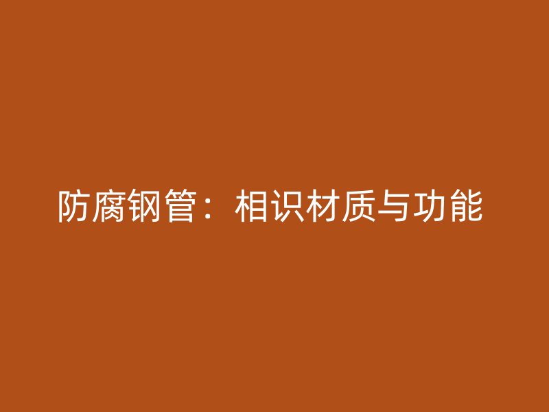防腐鋼管：相識材質(zhì)與功能 