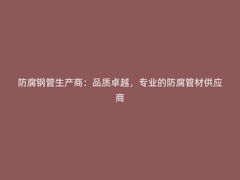 防腐鋼管生產(chǎn)商：品質(zhì)卓越，專業(yè)的防腐管材供應(yīng)商