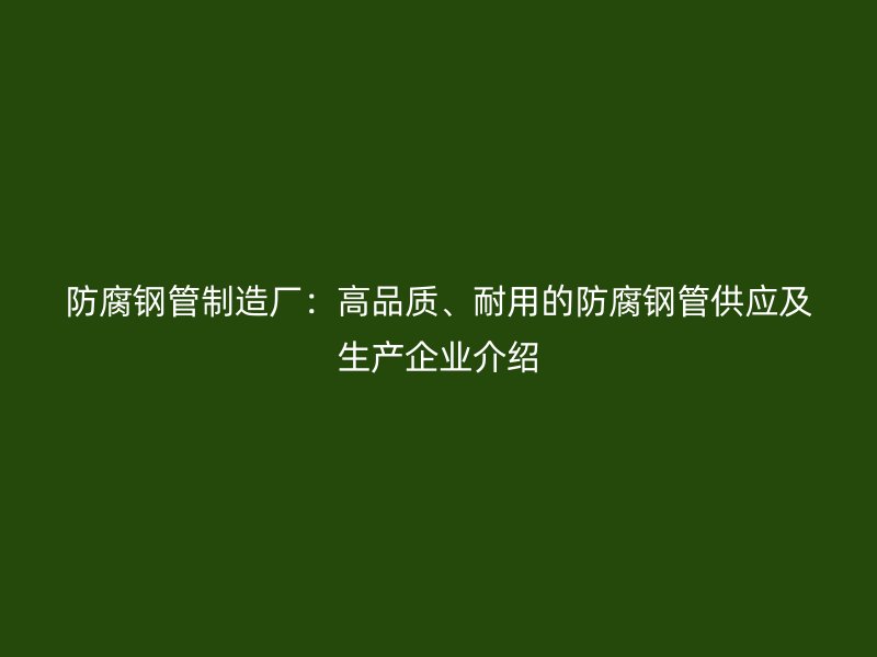 防腐鋼管制造廠：高品質(zhì)、耐用的防腐鋼管供應(yīng)及生產(chǎn)企業(yè)介紹