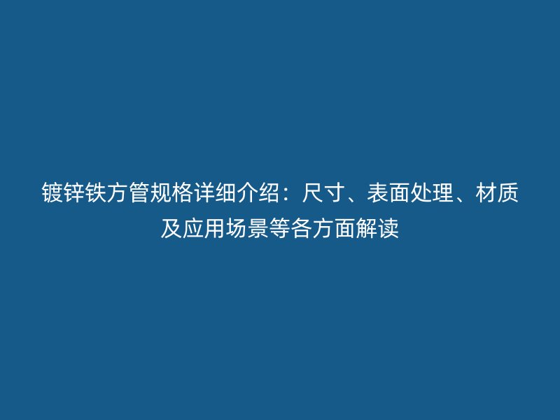 鍍鋅鐵方管規(guī)格詳細介紹：尺寸、表面處理、材質及應用場景等各方面解讀