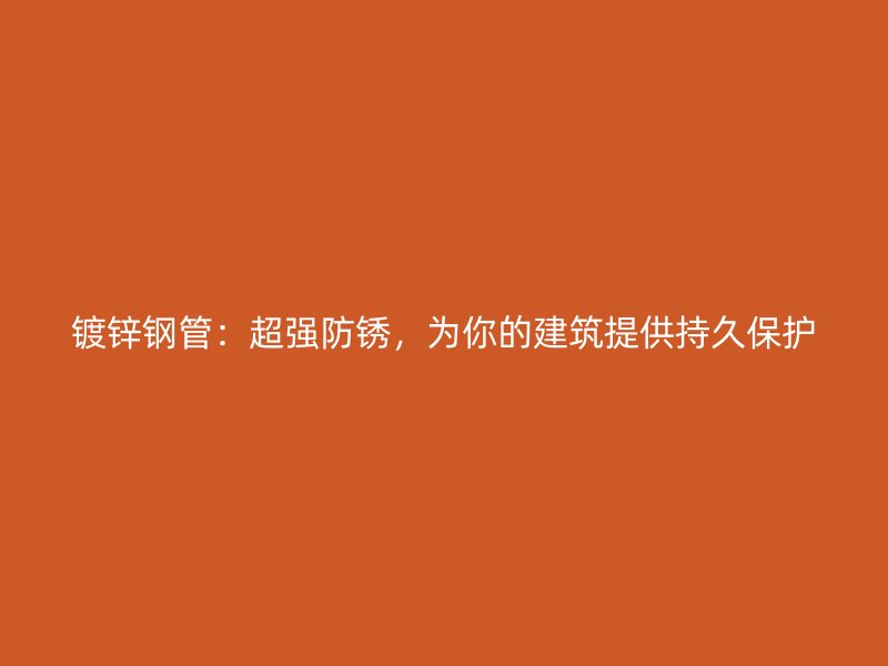 鍍鋅鋼管：超強(qiáng)防銹，為你的建筑提供持久保護(hù)