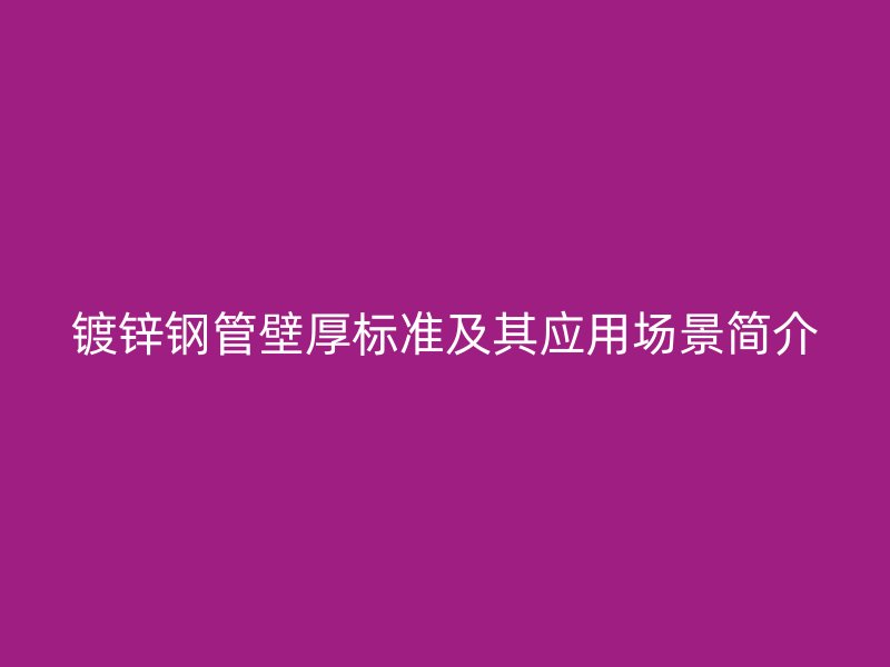 鍍鋅鋼管壁厚標(biāo)準(zhǔn)及其應(yīng)用場景簡介