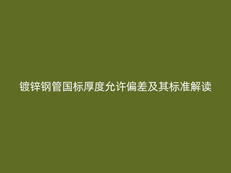 鍍鋅鋼管國(guó)標(biāo)厚度允許偏差及其標(biāo)準(zhǔn)解讀