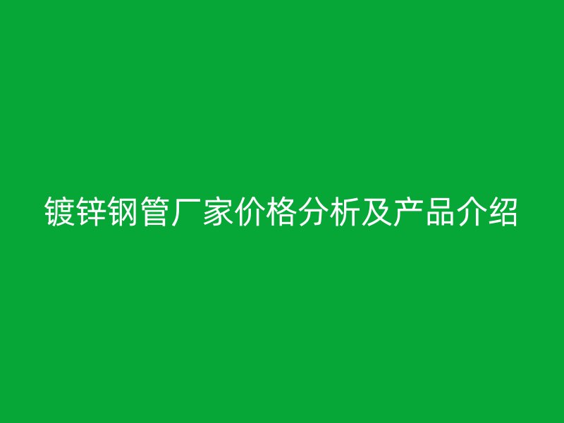 鍍鋅鋼管廠家價格分析及產(chǎn)品介紹
