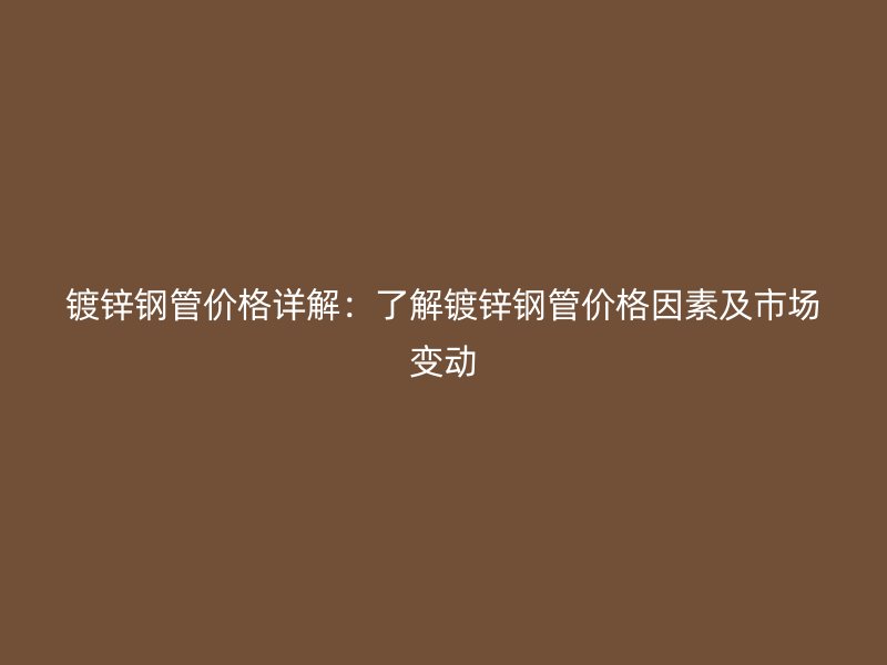 鍍鋅鋼管價(jià)格詳解：了解鍍鋅鋼管價(jià)格因素及市場(chǎng)變動(dòng)