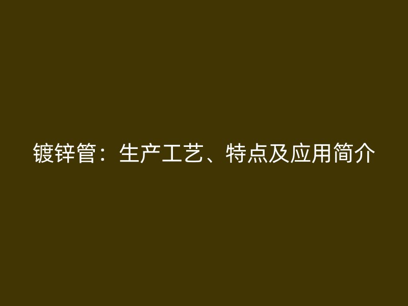 鍍鋅管：生產(chǎn)工藝、特點(diǎn)及應(yīng)用簡(jiǎn)介