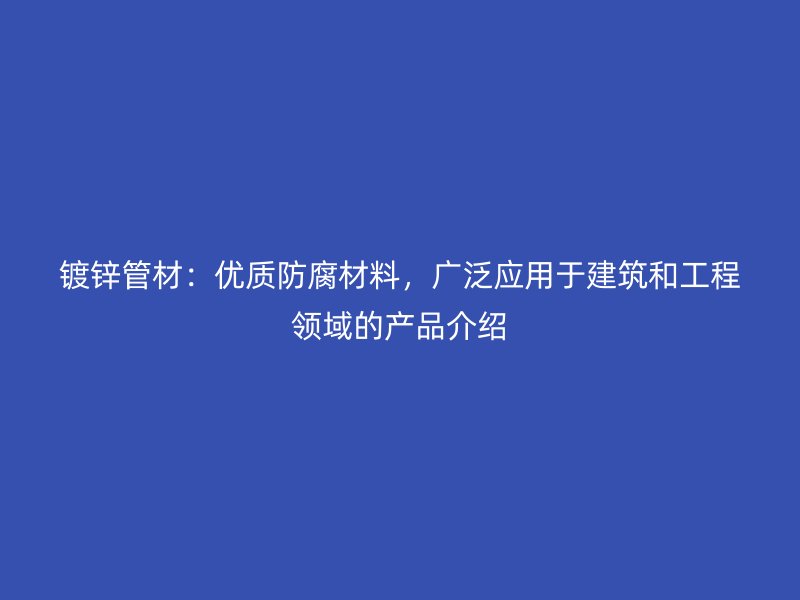 鍍鋅管材：優(yōu)質(zhì)防腐材料，廣泛應用于建筑和工程領(lǐng)域的產(chǎn)品介紹