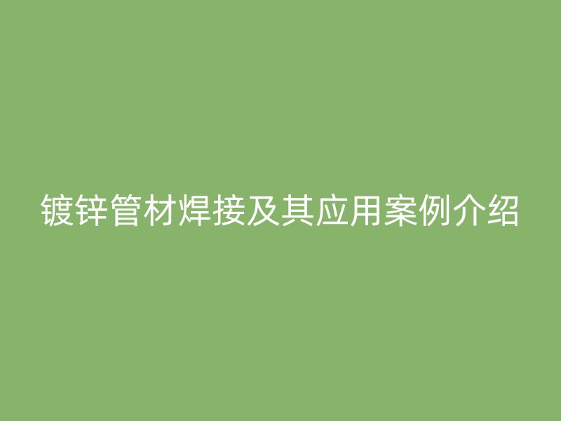 鍍鋅管材焊接及其應(yīng)用案例介紹