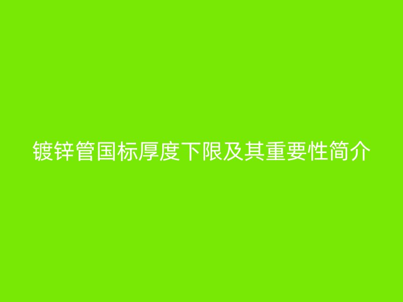 鍍鋅管國標(biāo)厚度下限及其重要性簡介