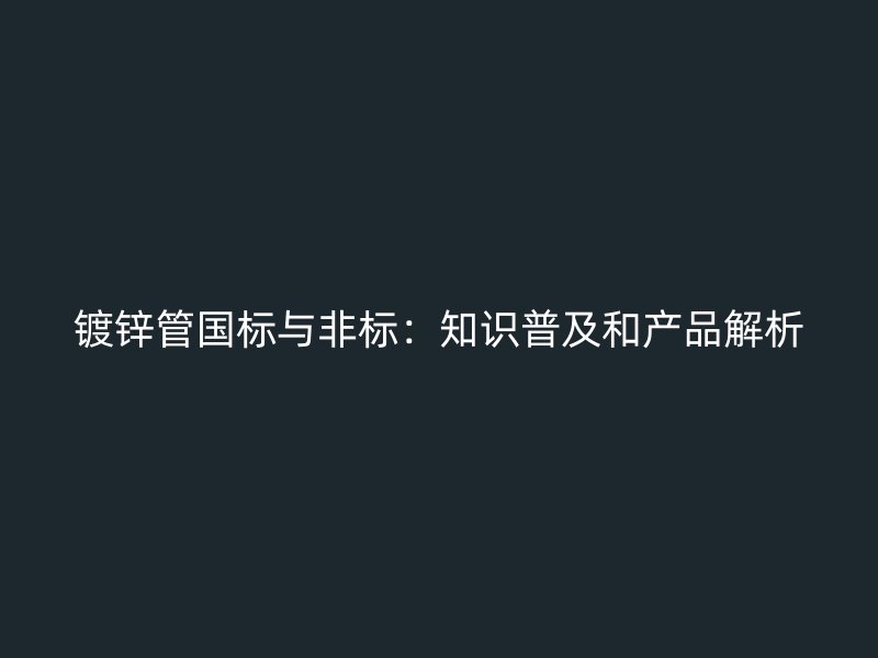 鍍鋅管國標(biāo)與非標(biāo)：知識普及和產(chǎn)品解析