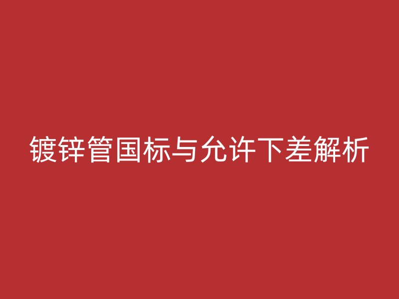 鍍鋅管?chē)?guó)標(biāo)與允許下差解析