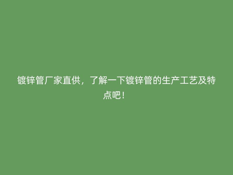 鍍鋅管廠家直供，了解一下鍍鋅管的生產(chǎn)工藝及特點吧！