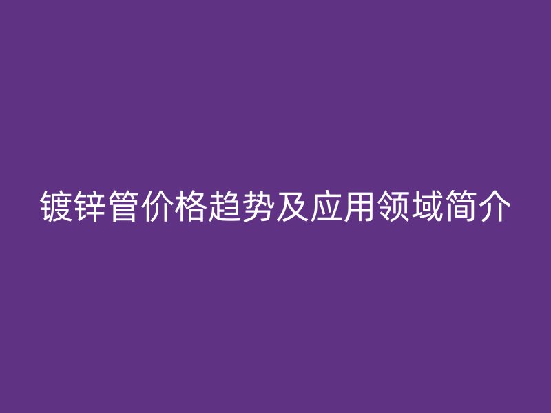 鍍鋅管價格趨勢及應(yīng)用領(lǐng)域簡介