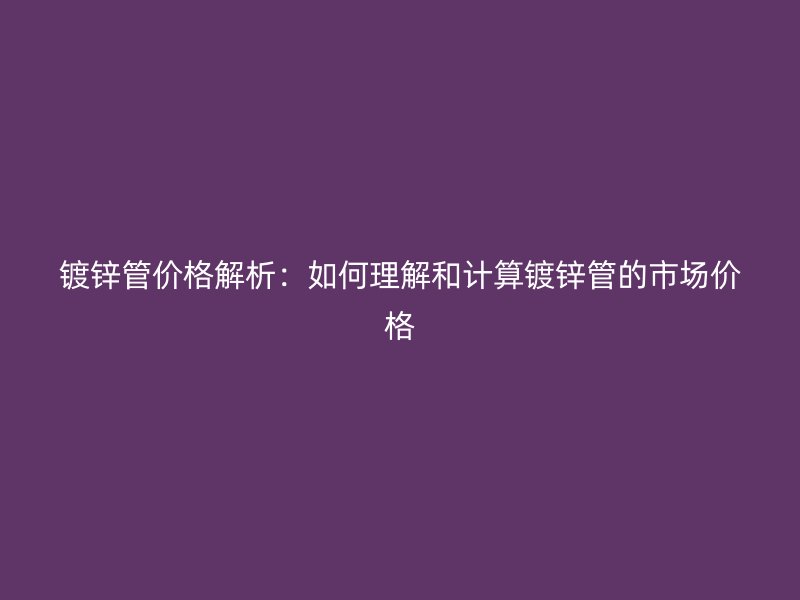 鍍鋅管價(jià)格解析：如何理解和計(jì)算鍍鋅管的市場(chǎng)價(jià)格