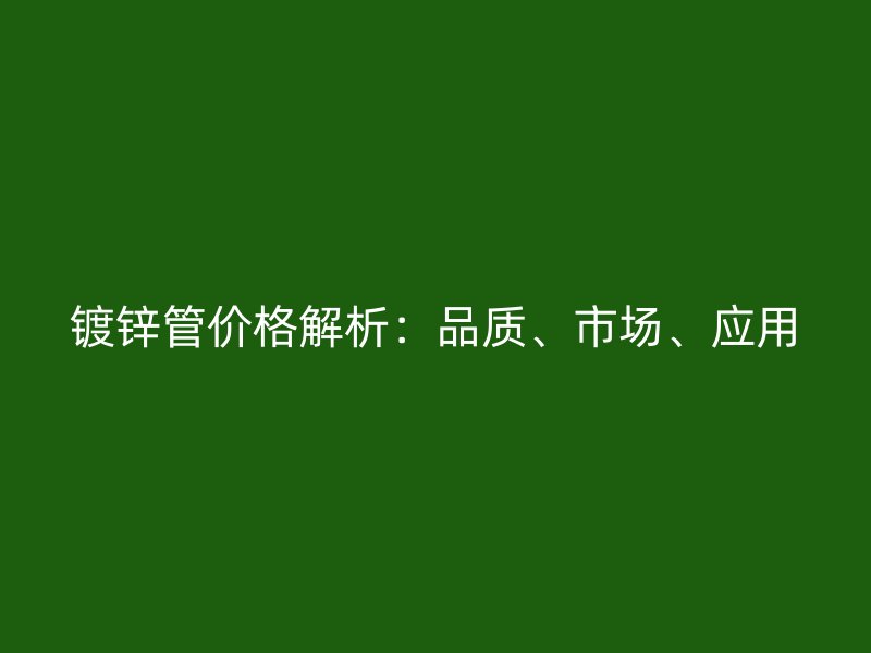 鍍鋅管價格解析：品質(zhì)、市場、應(yīng)用