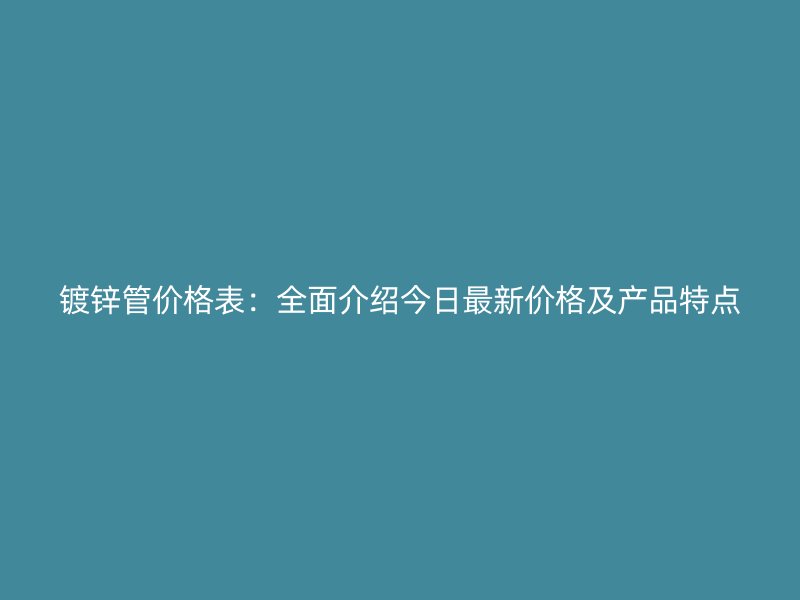 鍍鋅管價格表：全面介紹今日最新價格及產(chǎn)品特點