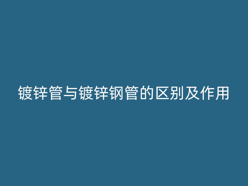 鍍鋅管與鍍鋅鋼管的區(qū)別及作用