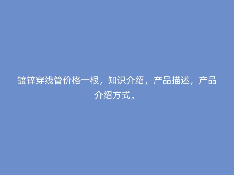 鍍鋅穿線管價(jià)格一根，知識介紹，產(chǎn)品描述，產(chǎn)品介紹方式。