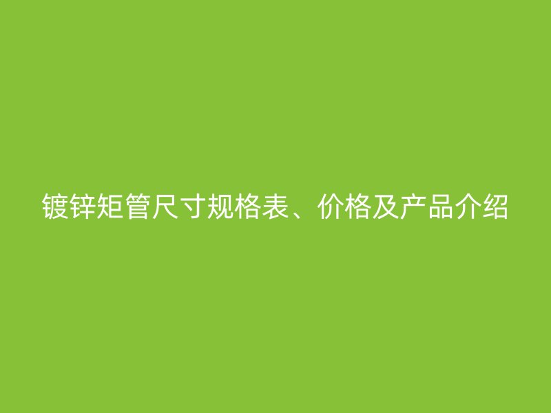 鍍鋅矩管尺寸規(guī)格表、價格及產(chǎn)品介紹