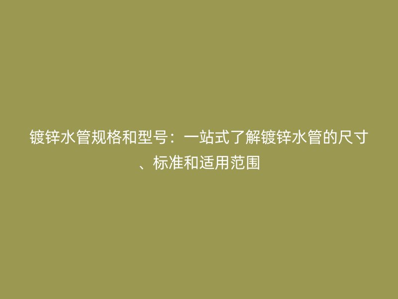 鍍鋅水管規(guī)格和型號：一站式了解鍍鋅水管的尺寸、標準和適用范圍