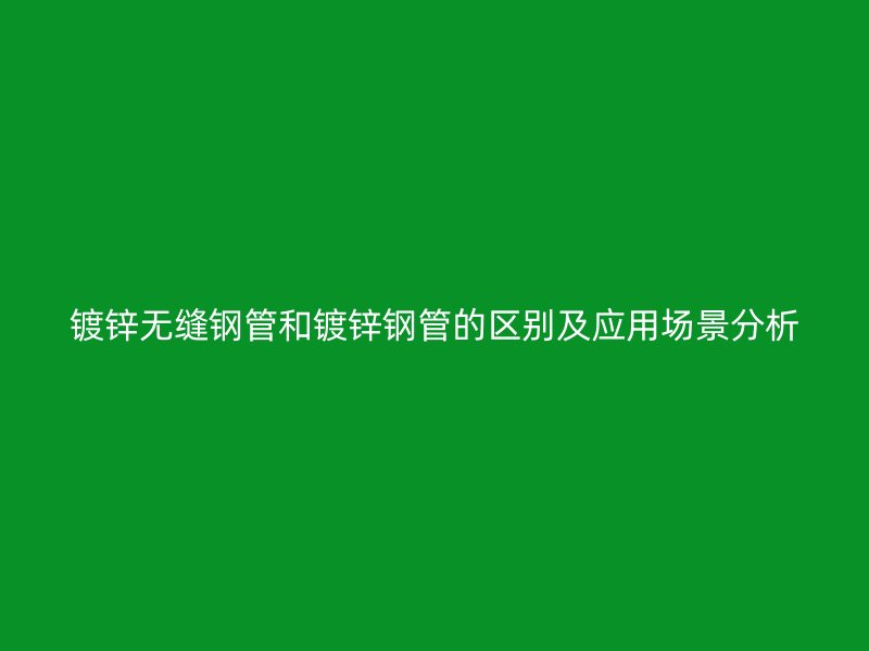 鍍鋅無縫鋼管和鍍鋅鋼管的區(qū)別及應(yīng)用場(chǎng)景分析