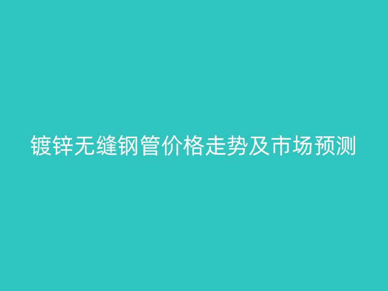鍍鋅無(wú)縫鋼管價(jià)格走勢(shì)及市場(chǎng)預(yù)測(cè)