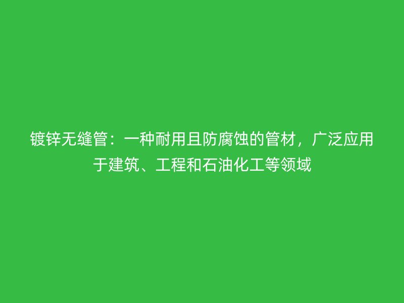 鍍鋅無(wú)縫管：一種耐用且防腐蝕的管材，廣泛應(yīng)用于建筑、工程和石油化工等領(lǐng)域