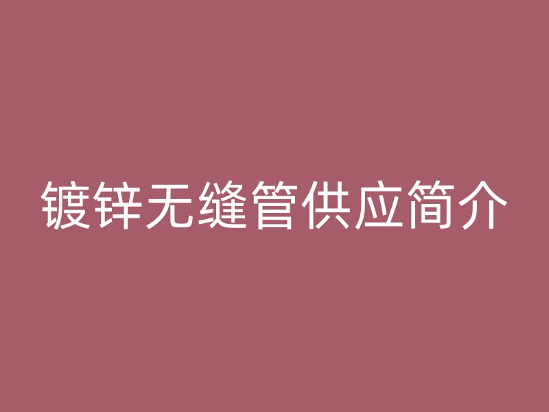 鍍鋅無(wú)縫管供應(yīng)簡(jiǎn)介