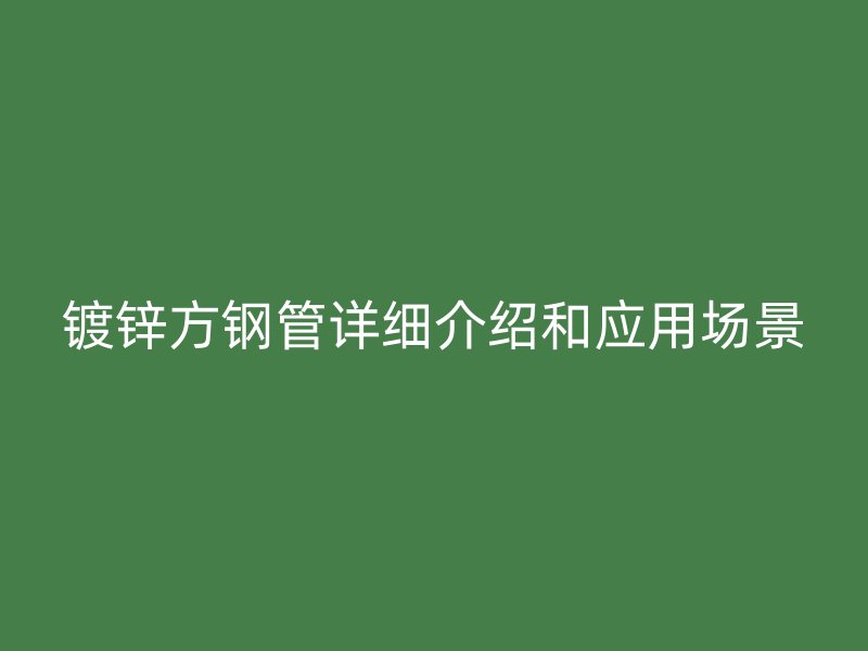 鍍鋅方鋼管詳細(xì)介紹和應(yīng)用場景