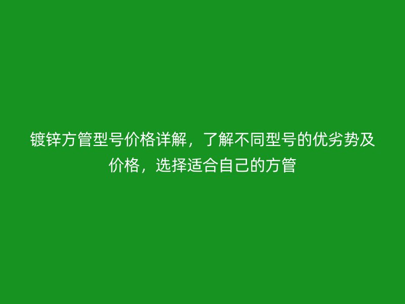 鍍鋅方管型號價格詳解，了解不同型號的優(yōu)劣勢及價格，選擇適合自己的方管