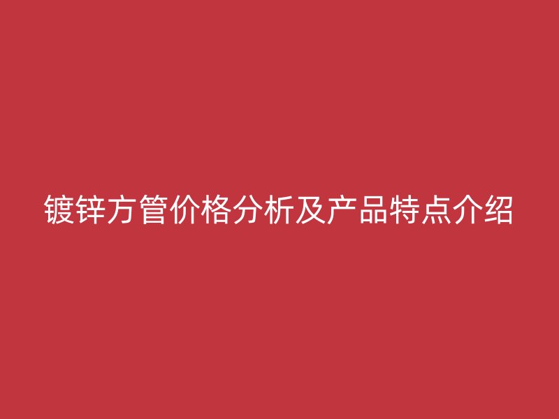 鍍鋅方管價(jià)格分析及產(chǎn)品特點(diǎn)介紹