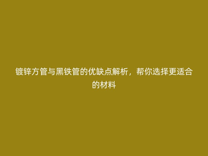鍍鋅方管與黑鐵管的優(yōu)缺點(diǎn)解析，幫你選擇更適合的材料