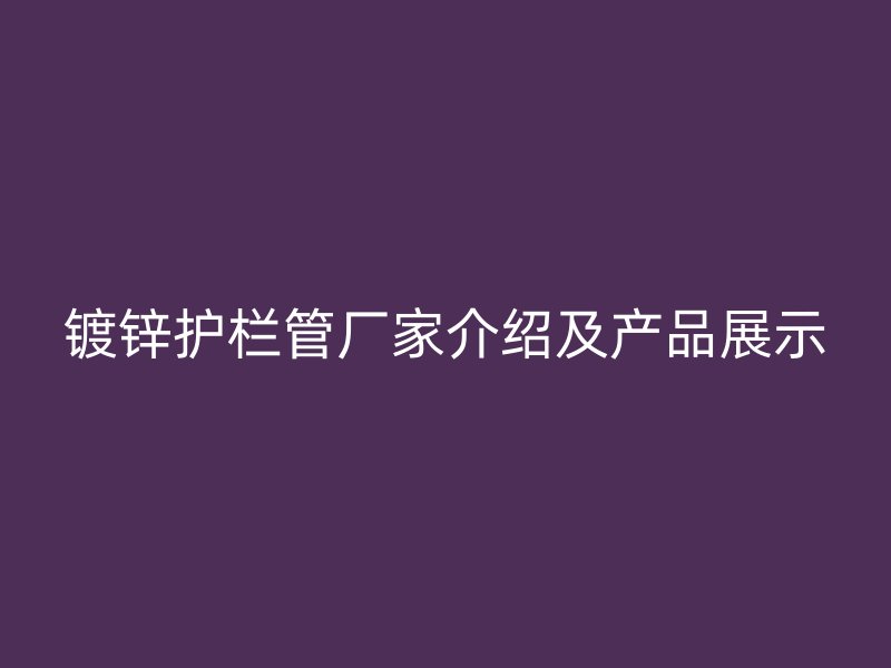 鍍鋅護(hù)欄管廠家介紹及產(chǎn)品展示