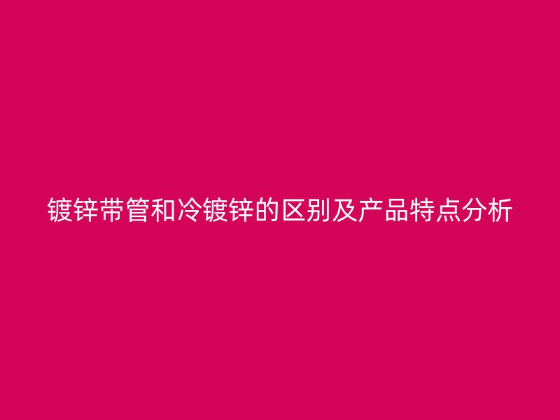 鍍鋅帶管和冷鍍鋅的區(qū)別及產(chǎn)品特點(diǎn)分析