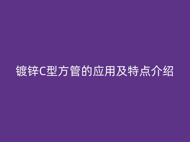 鍍鋅C型方管的應(yīng)用及特點(diǎn)介紹