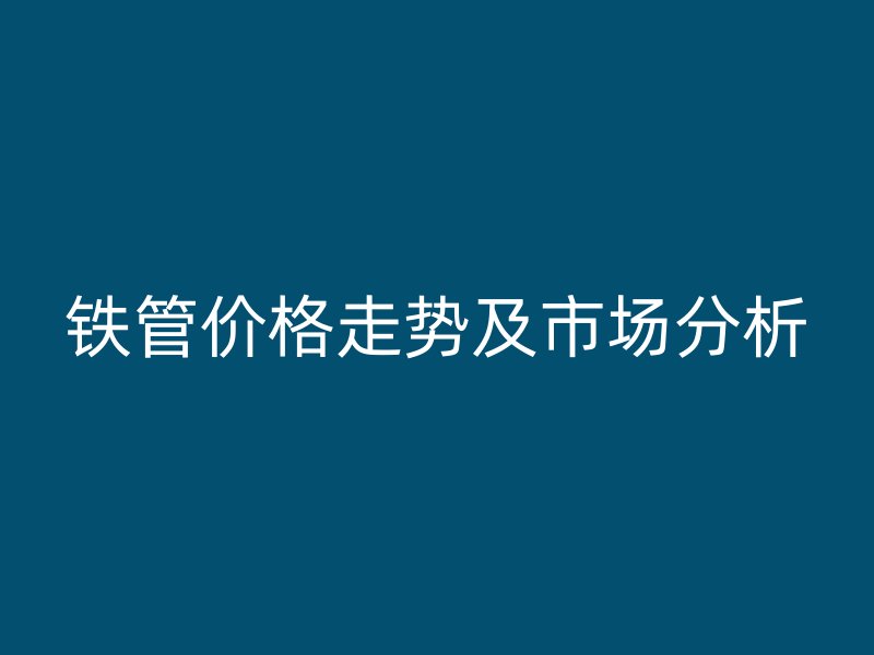 鐵管價格走勢及市場分析
