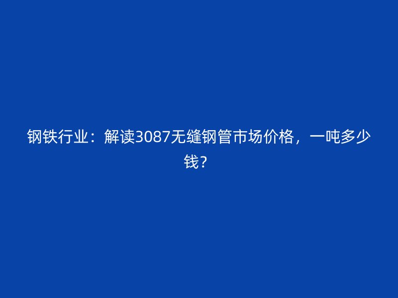 鋼鐵行業(yè)：解讀3087無縫鋼管市場(chǎng)價(jià)格，一噸多少錢？