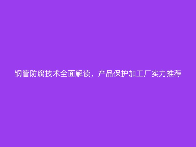 鋼管防腐技術全面解讀，產品保護加工廠實力推薦